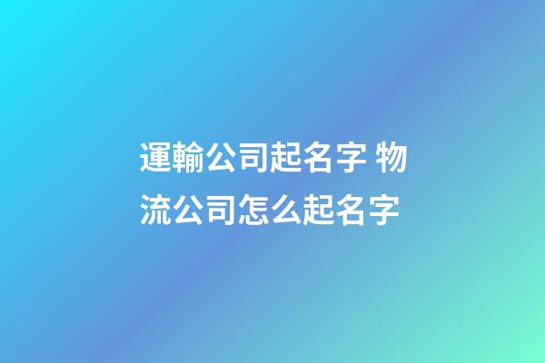 運輸公司起名字 物流公司怎么起名字-第1張-公司起名-玄機派